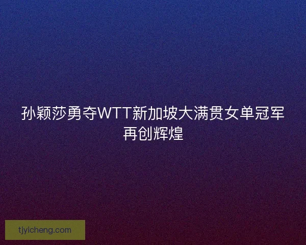 孙颖莎勇夺WTT新加坡大满贯女单冠军再创辉煌 孙颖莎勇夺WTT新加坡大满贯女单冠军再创辉煌