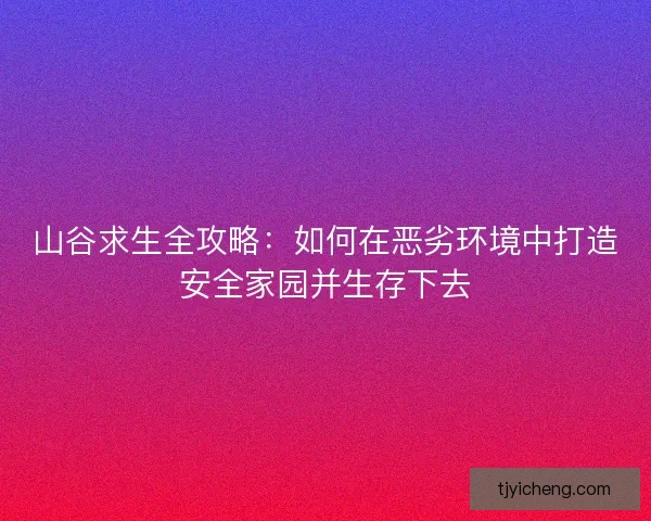 山谷求生全攻略：如何在恶劣环境中打造安全家园并生存下去