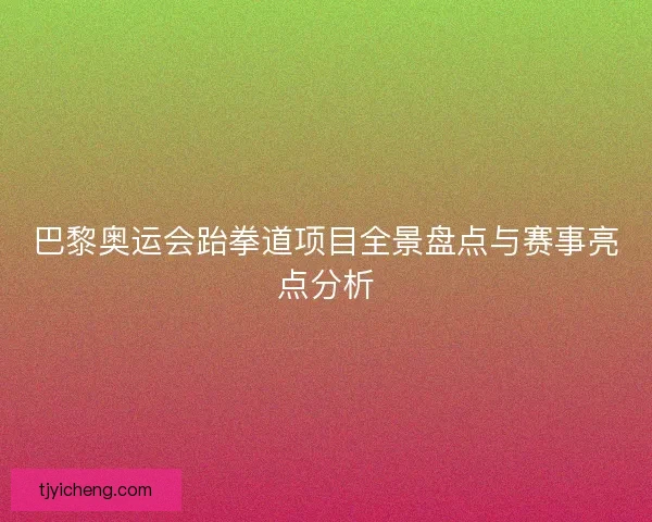 巴黎奥运会跆拳道项目全景盘点与赛事亮点分析 巴黎奥运会跆拳道项目全景盘点与赛事亮点分析