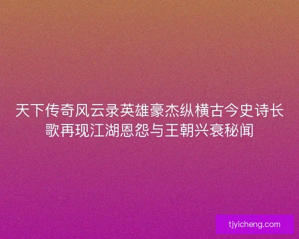 天下传奇风云录英雄豪杰纵横古今史诗长歌再现江湖恩怨与王朝兴衰秘闻