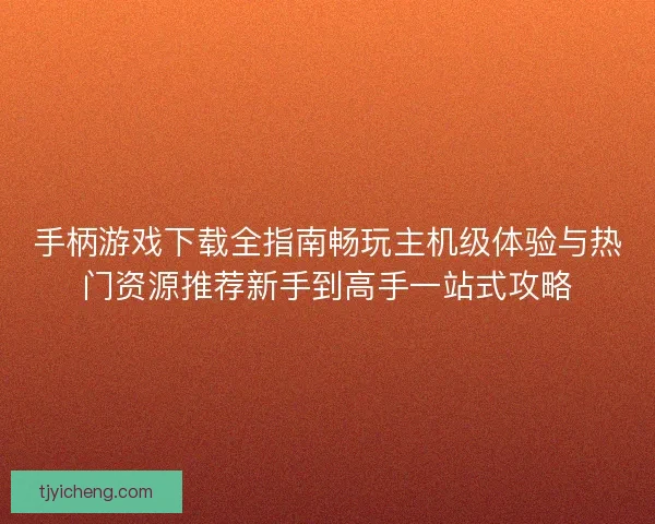 手柄游戏下载全指南畅玩主机级体验与热门资源推荐新手到高手一站式攻略