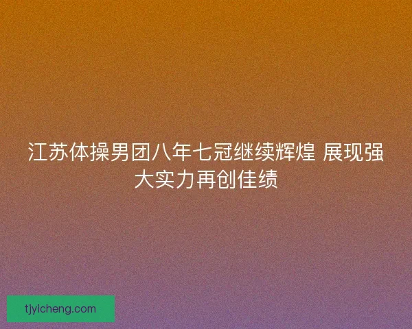 江苏体操男团八年七冠继续辉煌 展现强大实力再创佳绩