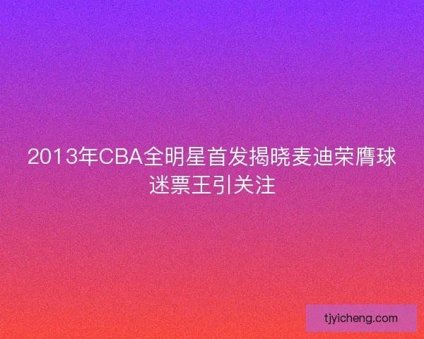 2013年CBA全明星首发揭晓麦迪荣膺球迷票王引关注